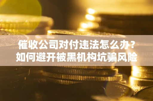 济南催收公司对付违法怎么办？如何避开被黑机构坑骗风险