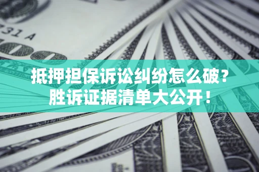 济南抵押担保诉讼纠纷怎么破？胜诉证据清单大公开！