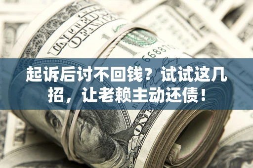 济南起诉后讨不回钱？试试这几招，让老赖主动还债！