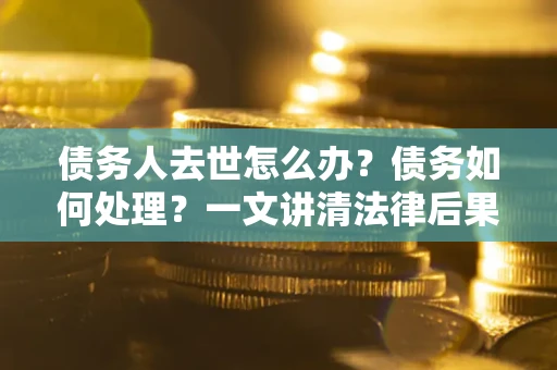 济南债务人去世怎么办？债务如何处理？一文讲清法律后果