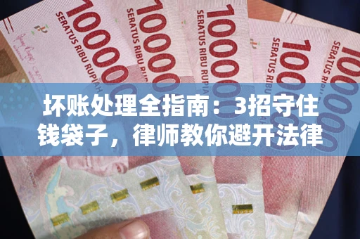 济南坏账处理全指南：3招守住钱袋子，律师教你避开法律雷区