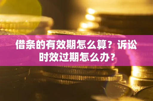 济南借条的有效期怎么算？诉讼时效过期怎么办？