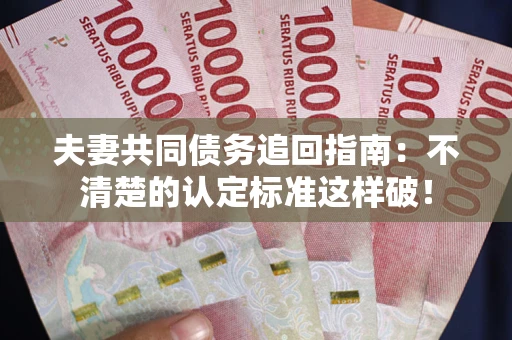 济南夫妻共同债务追回指南：不清楚的认定标准这样破！