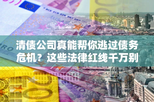 济南清债公司真能帮你逃过债务危机？这些法律红线千万别踩
