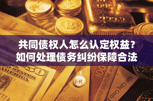 济南共同债权人怎么认定权益？如何处理债务纠纷保障合法权益？