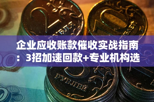 济南企业应收账款催收实战指南：3招加速回款+专业机构选择避坑