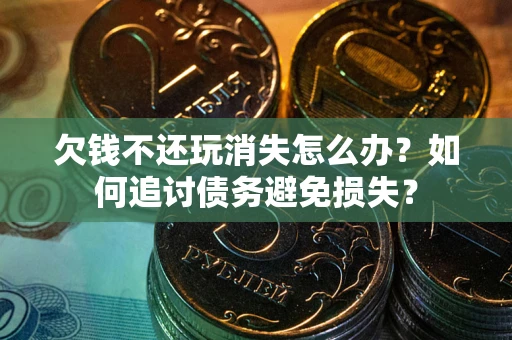 济南欠钱不还玩消失怎么办？如何追讨债务避免损失？