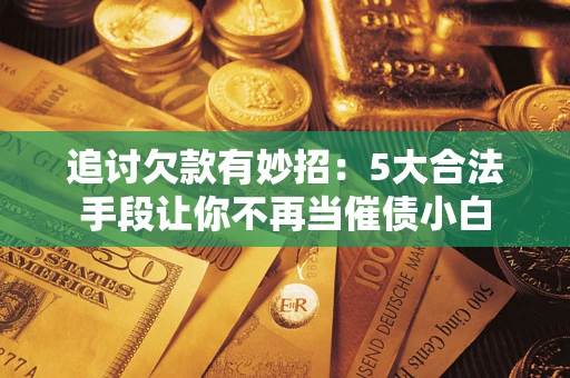 济南追讨欠款有妙招：5大合法手段让你不再当催债小白