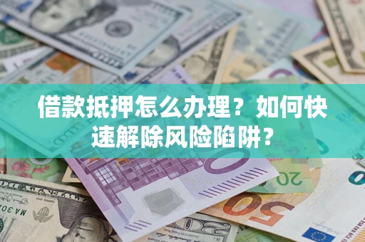 济南借款抵押怎么办理？如何快速解除风险陷阱？