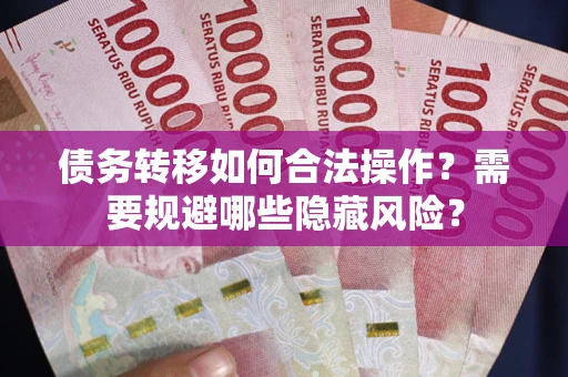 济南债务转移如何合法操作？需要规避哪些隐藏风险？