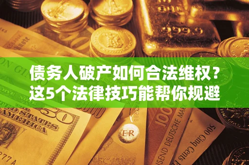 济南债务人破产如何合法维权？这5个法律技巧能帮你规避风险