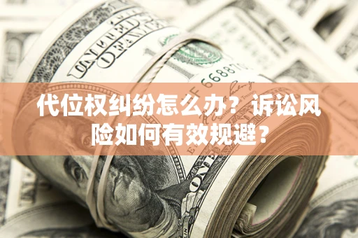 济南代位权纠纷怎么办？诉讼风险如何有效规避？