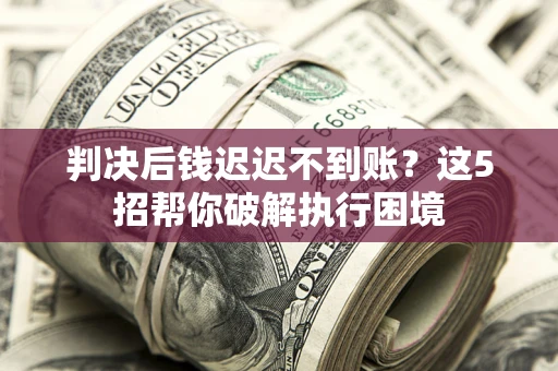 济南判决后钱迟迟不到账？这5招帮你破解执行困境