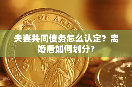济南夫妻共同债务怎么认定？离婚后如何划分？