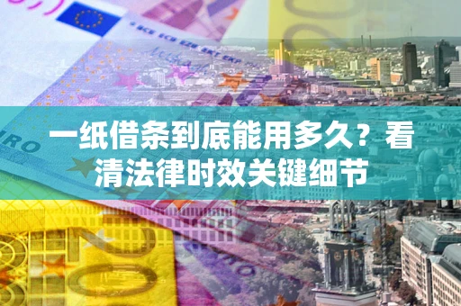 济南一纸借条到底能用多久？看清法律时效关键细节