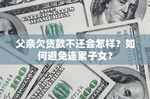 济南父亲欠贷款不还会怎样？如何避免连累子女？