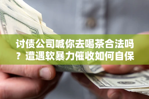 济南讨债公司喊你去喝茶合法吗？遭遇软暴力催收如何自保？