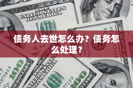 济南债务人去世怎么办？债务怎么处理？