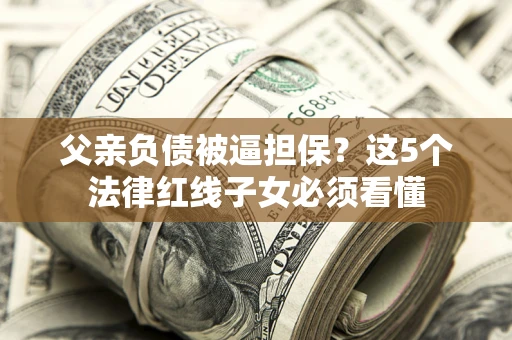 济南父亲负债被逼担保？这5个法律红线子女必须看懂