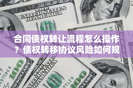 济南合同债权转让流程怎么操作？债权转移协议风险如何规避？