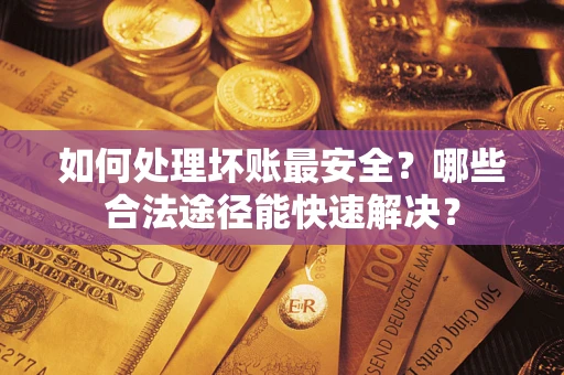 济南如何处理坏账最安全？哪些合法途径能快速解决？