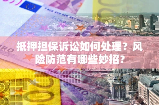 济南抵押担保诉讼如何处理？风险防范有哪些妙招？