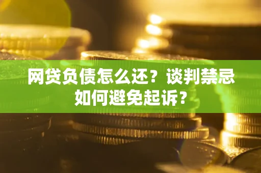济南网贷负债怎么还？谈判禁忌如何避免起诉？
