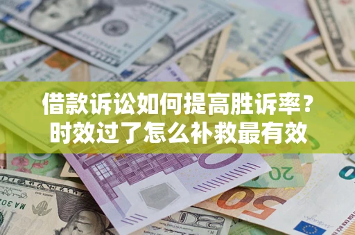 济南借款诉讼如何提高胜诉率？时效过了怎么补救最有效