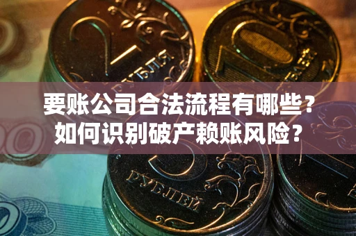 济南要账公司合法流程有哪些？如何识别破产赖账风险？