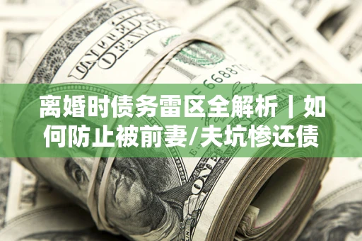 济南离婚时债务雷区全解析｜如何防止被前妻/夫坑惨还债？
