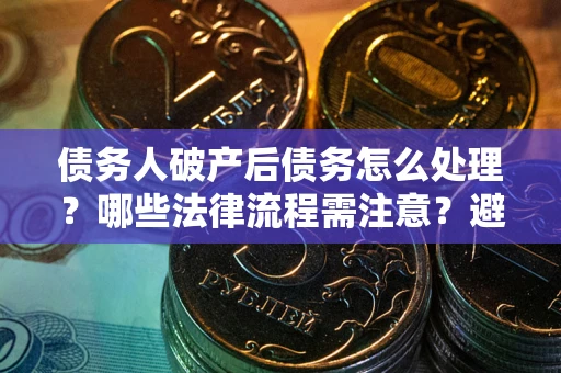 济南债务人破产后债务怎么处理？哪些法律流程需注意？避免踩坑指南