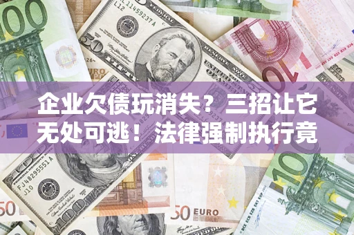 济南企业欠债玩消失？三招让它无处可逃！法律强制执行竟比讨债公司还狠？