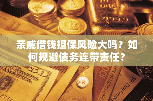 济南亲戚借钱担保风险大吗？如何规避债务连带责任？