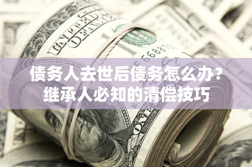 济南债务人去世后债务怎么办？继承人必知的清偿技巧