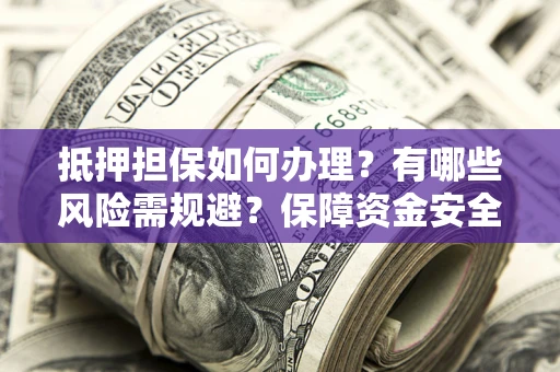 济南抵押担保如何办理？有哪些风险需规避？保障资金安全