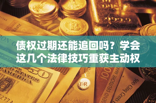 济南债权过期还能追回吗？学会这几个法律技巧重获主动权