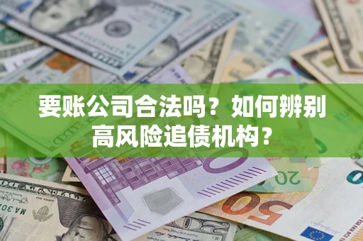 济南要账公司合法吗？如何辨别高风险追债机构？