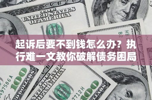 济南起诉后要不到钱怎么办？执行难一文教你破解债务困局