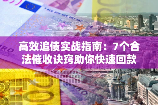 济南高效追债实战指南：7个合法催收诀窍助你快速回款