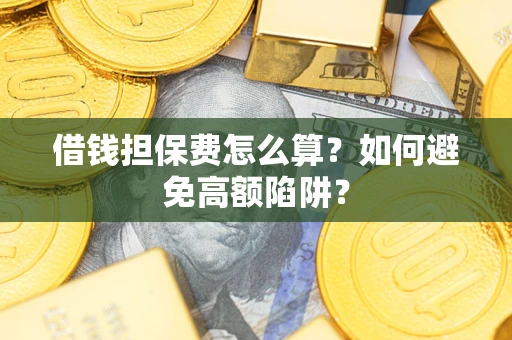 济南借钱担保费怎么算？如何避免高额陷阱？