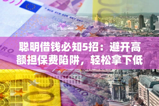 济南聪明借钱必知5招：避开高额担保费陷阱，轻松拿下低息贷款
