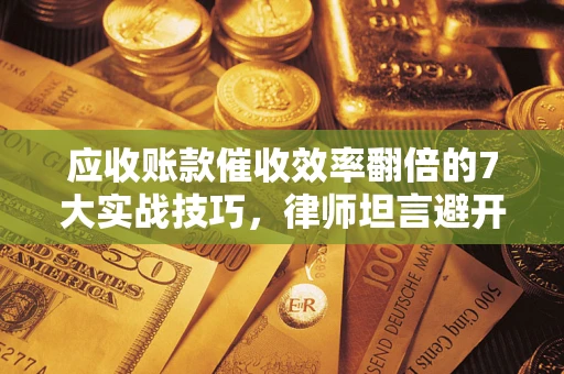 济南应收账款催收效率翻倍的7大实战技巧，律师坦言避开这些法律雷区最关键