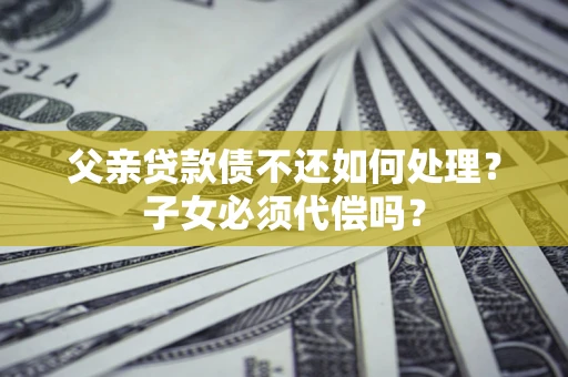 济南父亲贷款债不还如何处理？子女必须代偿吗？