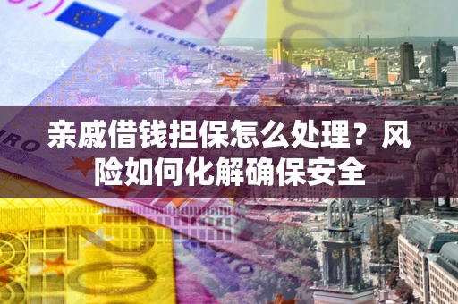 济南亲戚借钱担保怎么处理？风险如何化解确保安全