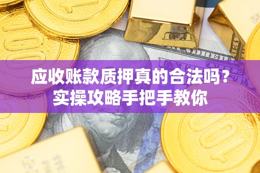 济南应收账款质押真的合法吗？实操攻略手把手教你