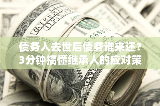 济南债务人去世后债务谁来还？3分钟搞懂继承人的应对策略