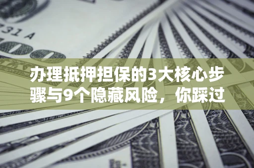 济南办理抵押担保的3大核心步骤与9个隐藏风险，你踩过哪个坑？