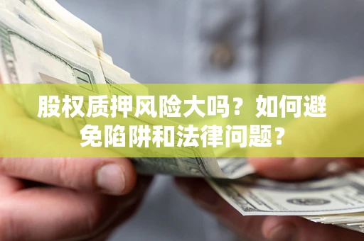 济南股权质押风险大吗？如何避免陷阱和法律问题？