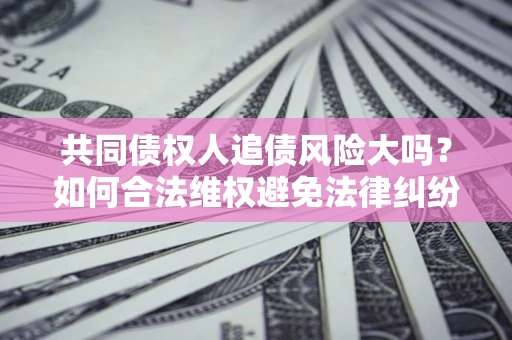 济南共同债权人追债风险大吗?如何合法维权避免法律纠纷? 济南共同债权人追债风险大吗?如何合法维权避免法律纠纷?