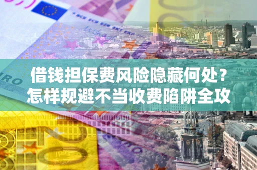 济南借钱担保费风险隐藏何处？怎样规避不当收费陷阱全攻略！